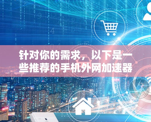 针对你的需求,以下是一些推荐的手机外网加速器,并根据不同的用户场景进行分类 针对你的需求,以下是一些推荐的手机外网加速器,并根据不同的用户场景进行分类