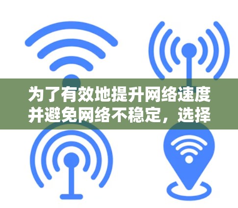 为了有效地提升网络速度并避免网络不稳定，选择合适的海外网络加速器至关重要。以下是一步步的指南