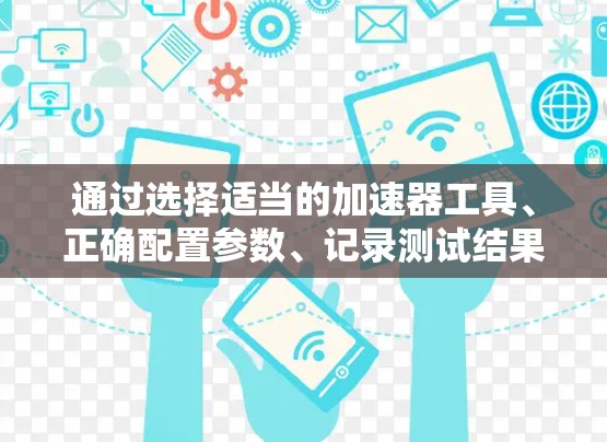 通过选择适当的加速器工具、正确配置参数、记录测试结果并与他人讨论，可以有效地测试并优化网站和应用的性能。下面是一个清晰的步骤指南