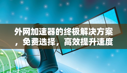 外网加速器的终极解决方案,免费选择,高效提升速度 外网加速器的终极解决方案,免费选择,高效提升速度