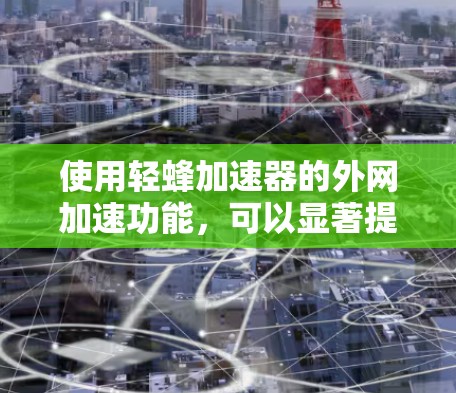 使用轻蜂加速器的外网加速功能，可以显著提升网页加载速度，具体操作步骤如下