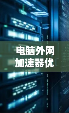 电脑外网加速器优化,提升工作效率的高效解决方案 电脑外网加速器优化,提升工作效率的高效解决方案