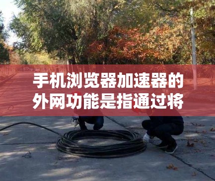 手机浏览器加速器的外网功能是指通过将用户从手机设备连接到互联网，从而提高网页加载速度或减少网络延迟。以下是关于外网加速器的详细说明