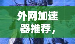 外网加速器推荐,如何提升网络速度 外网加速器推荐,如何提升网络速度