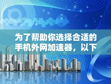 为了帮助你选择合适的手机外网加速器,以下是一些关键点和步骤的总结 为了帮助你选择合适的手机外网加速器,以下是一些关键点和步骤的总结