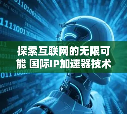 探索互联网的无限可能 国际IP加速器技术解析 探索互联网的无限可能 国际IP加速器技术解析
