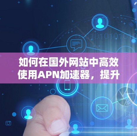 如何在国外网站中高效使用APN加速器，提升访问速度和保护隐私