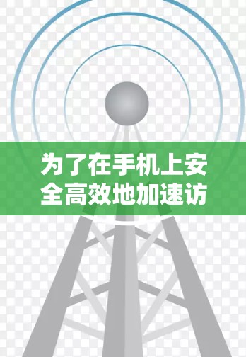 为了在手机上安全高效地加速访问海外网站，可以按照以下步骤操作