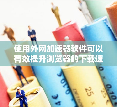 使用外网加速器软件可以有效提升浏览器的下载速度,以下是详细的步骤和建议 使用外网加速器软件可以有效提升浏览器的下载速度,以下是详细的步骤和建议