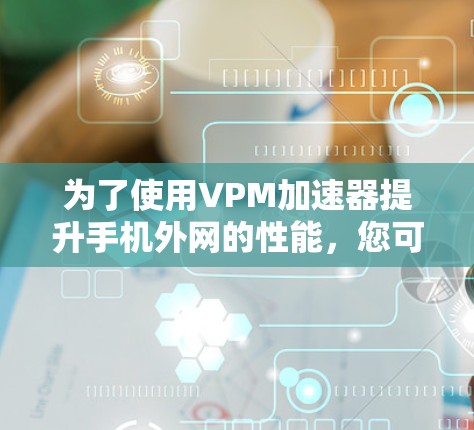 为了使用VPM加速器提升手机外网的性能,您可以按照以下步骤操作 为了使用VPM加速器提升手机外网的性能,您可以按照以下步骤操作