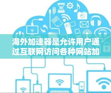 海外加速器是允许用户通过互联网访问各种网站加速功能的工具,特别适合中国用户。以下是对海外加速器的详细分析和推荐 海外加速器是允许用户通过互联网访问各种网站加速功能的工具,特别适合中国用户。以下是对海外加速器的详细分析和推荐