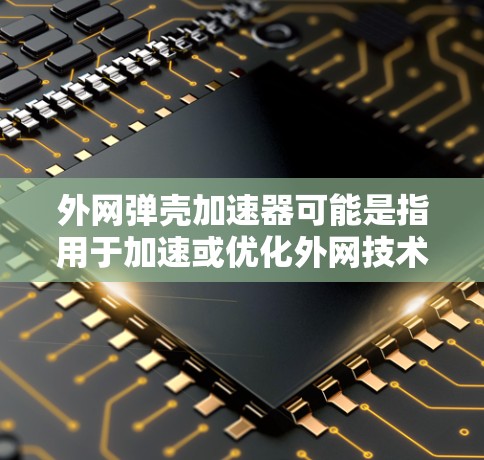 外网弹壳加速器可能是指用于加速或优化外网技术、弹壳设计、开发过程或其他技术领域中的加速工具。以下是一些可能的解释和信息 外网弹壳加速器可能是指用于加速或优化外网技术、弹壳设计、开发过程或其他技术领域中的加速工具。以下是一些可能的解释和信息
