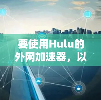 要使用Hulu的外网加速器，以下是一些可行的方法