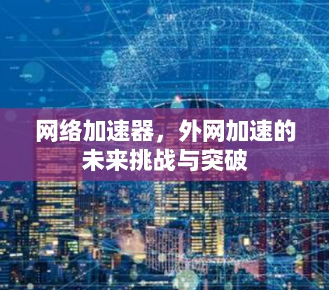 网络加速器,外网加速的未来挑战与突破 网络加速器,外网加速的未来挑战与突破