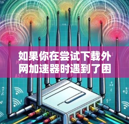 如果你在尝试下载外网加速器时遇到了困难,以下是一个有条理的步骤指南,帮助你解决问题 如果你在尝试下载外网加速器时遇到了困难,以下是一个有条理的步骤指南,帮助你解决问题