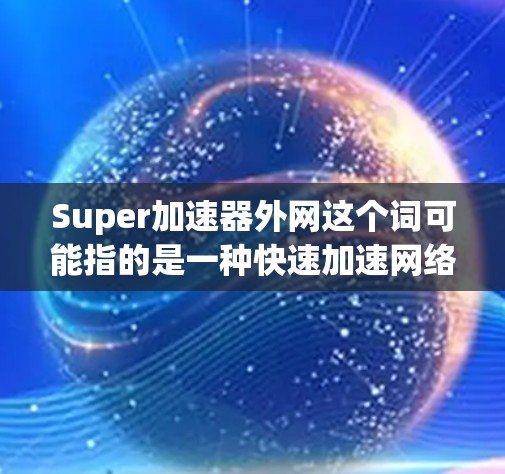 Super加速器外网这个词可能指的是一种快速加速网络或服务,或者是某个特定类型的网站。然而,由于Super加速器通常指的是一种加速软件,而外网可能指的是外部加速服务或网络加速功能,因此需要进一步明确 Super加速器外网这个词可能指的是一种快速加速网络或服务,或者是某个特定类型的网站。然而,由于Super加速器通常指的是一种加速软件,而外网可能指的是外部加速服务或网络加速功能,因此需要进一步明确