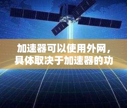加速器可以使用外网，具体取决于加速器的功能和实现方式。以下是详细的步骤和考虑