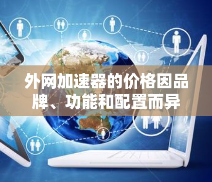 外网加速器的价格因品牌、功能和配置而异,具体收费情况如下 外网加速器的价格因品牌、功能和配置而异,具体收费情况如下