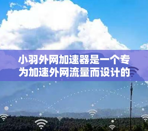 小羽外网加速器是一个专为加速外网流量而设计的工具,通常用于在手机或电脑上连接到外部网络,以提高数据传输速度。如果你正在寻找一个能够帮助你加速外网的工具,下面是几个常见的选择 小羽外网加速器是一个专为加速外网流量而设计的工具,通常用于在手机或电脑上连接到外部网络,以提高数据传输速度。如果你正在寻找一个能够帮助你加速外网的工具,下面是几个常见的选择