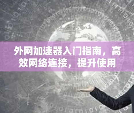 外网加速器入门指南,高效网络连接,提升使用效率 外网加速器入门指南,高效网络连接,提升使用效率